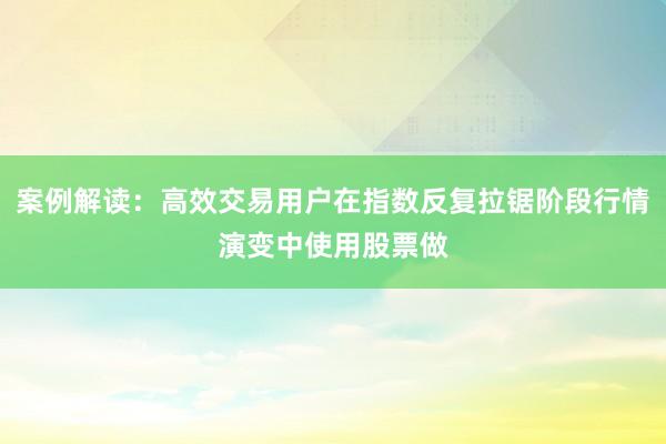 案例解读:高效交易用户在指数反复拉锯阶段行情演变中使用股票做