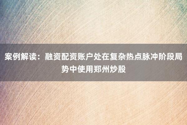 案例解读:融资配资账户处在复杂热点脉冲阶段局势中使用郑州炒股