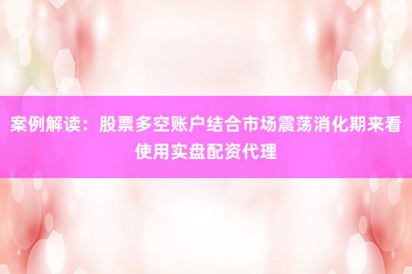 案例解读：股票多空账户结合市场震荡消化期来看使用实盘配资代理