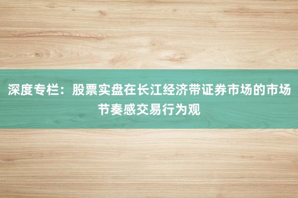 深度专栏：股票实盘在长江经济带证券市场的市场节奏感交易行为观