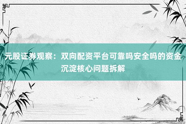 元股证券观察：双向配资平台可靠吗安全吗的资金沉淀核心问题拆解