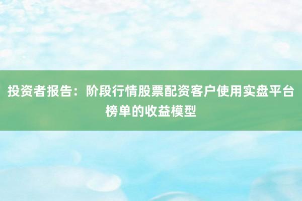 投资者报告：阶段行情股票配资客户使用实盘平台榜单的收益模型