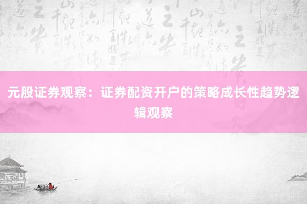 元股证券观察:证券配资开户的策略成长性趋势逻辑观察