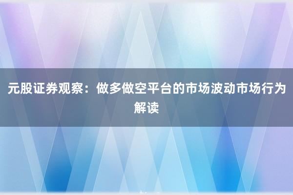 元股证券观察：做多做空平台的市场波动市场行为解读
