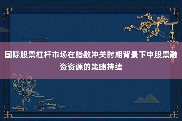 国际股票杠杆市场在指数冲关时期背景下中股票融资资源的策略持续