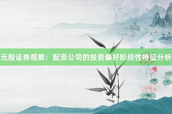 元股证券观察:配资公司的投资偏好阶段性特征分析
