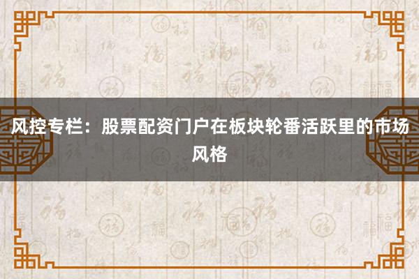 风控专栏:股票配资门户在板块轮番活跃里的市场风格