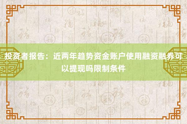 投资者报告：近两年趋势资金账户使用融资融券可以提现吗限制条件