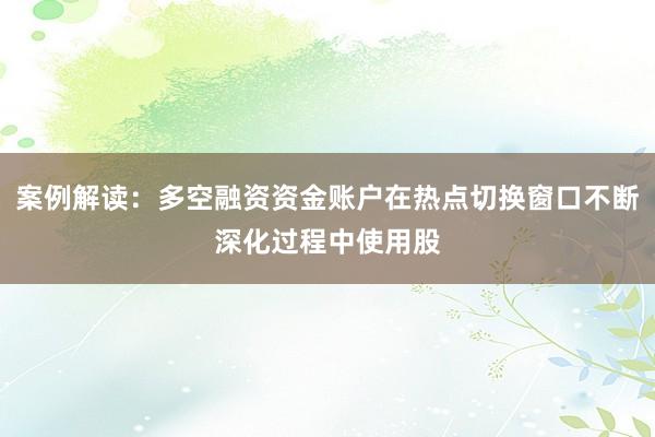 案例解读：多空融资资金账户在热点切换窗口不断深化过程中使用股