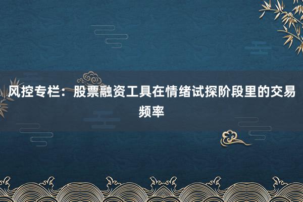 风控专栏:股票融资工具在情绪试探阶段里的交易频率