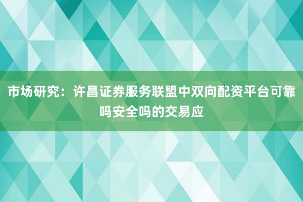 市场研究：许昌证券服务联盟中双向配资平台可靠吗安全吗的交易应