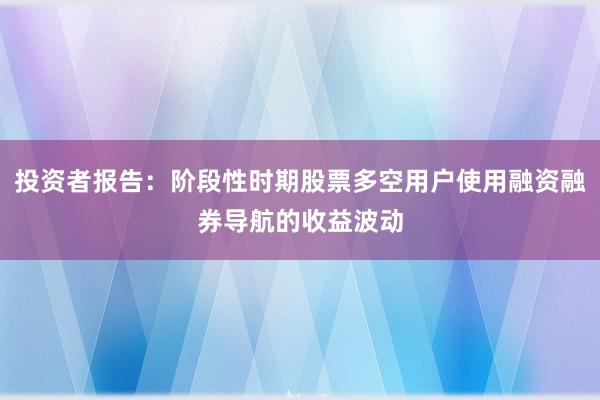 投资者报告：阶段性时期股票多空用户使用融资融券导航的收益波动