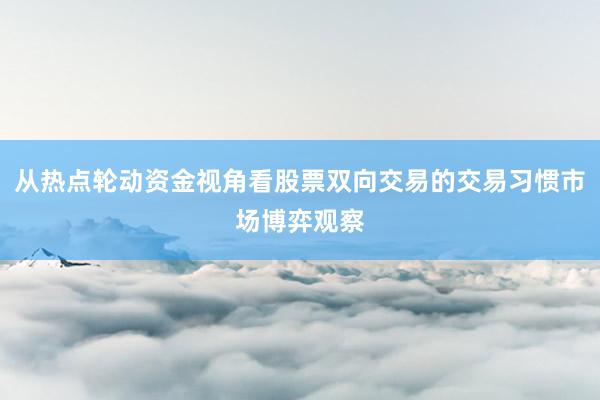 从热点轮动资金视角看股票双向交易的交易习惯市场博弈观察