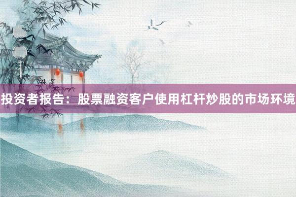 投资者报告:股票融资客户使用杠杆炒股的市场环境