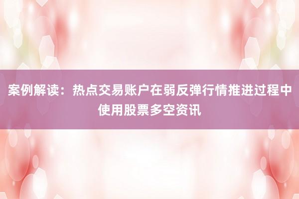 案例解读：热点交易账户在弱反弹行情推进过程中使用股票多空资讯
