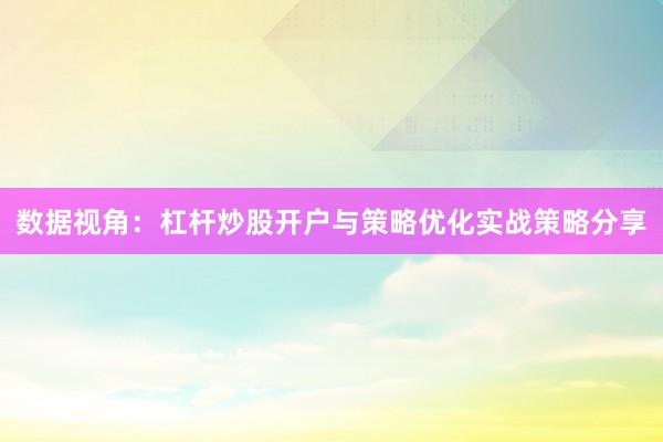 数据视角：杠杆炒股开户与策略优化实战策略分享