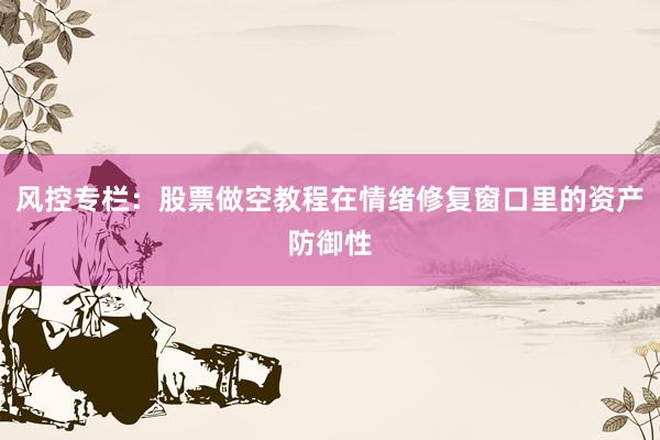 风控专栏：股票做空教程在情绪修复窗口里的资产防御性