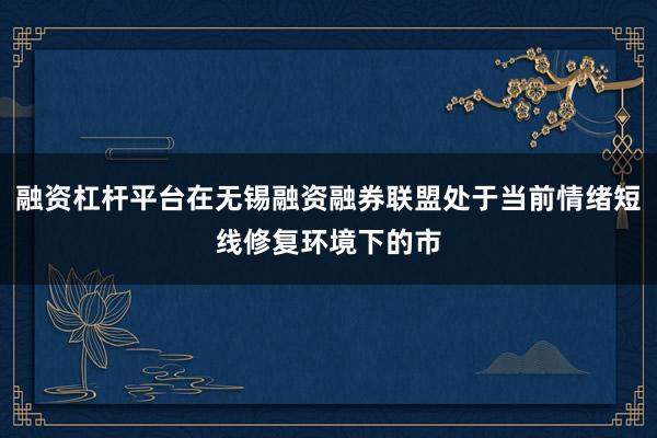 融资杠杆平台在无锡融资融券联盟处于当前情绪短线修复环境下的市
