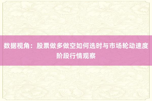 数据视角：股票做多做空如何选时与市场轮动速度阶段行情观察