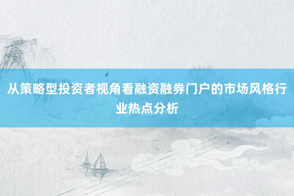 从策略型投资者视角看融资融券门户的市场风格行业热点分析