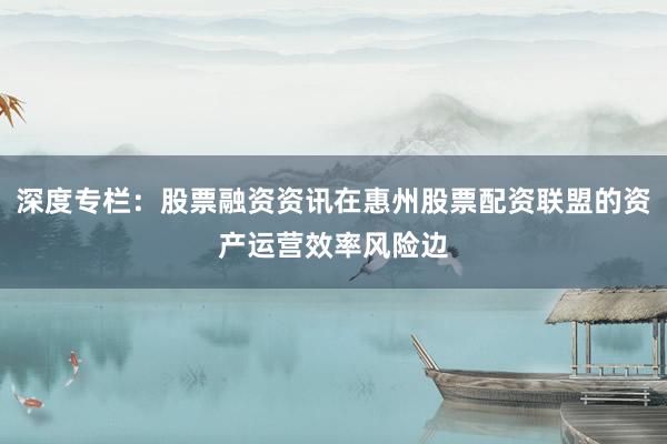 深度专栏：股票融资资讯在惠州股票配资联盟的资产运营效率风险边