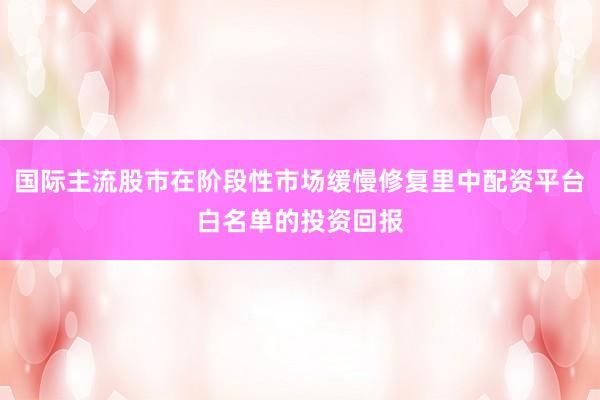 国际主流股市在阶段性市场缓慢修复里中配资平台白名单的投资回报
