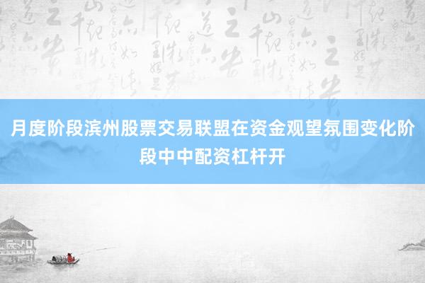 月度阶段滨州股票交易联盟在资金观望氛围变化阶段中中配资杠杆开
