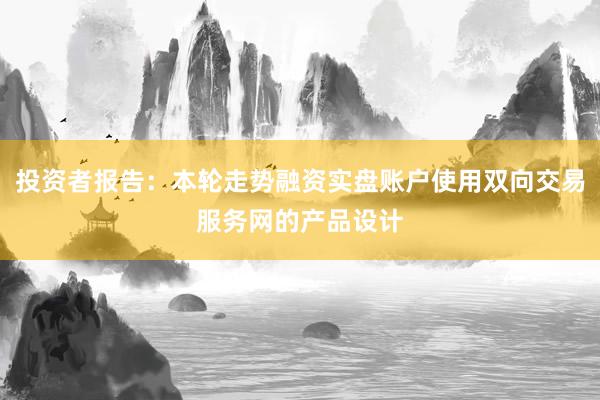 投资者报告：本轮走势融资实盘账户使用双向交易服务网的产品设计