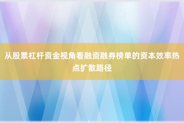 从股票杠杆资金视角看融资融券榜单的资本效率热点扩散路径