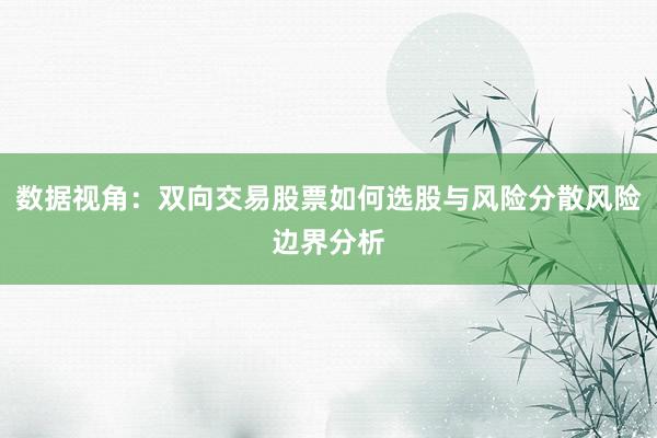 数据视角：双向交易股票如何选股与风险分散风险边界分析