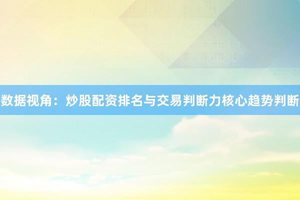 数据视角：炒股配资排名与交易判断力核心趋势判断