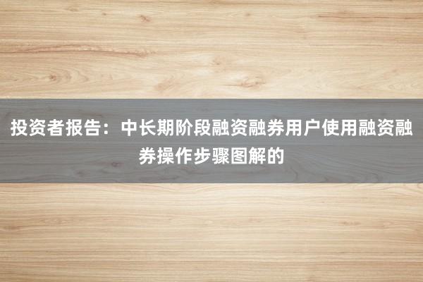 投资者报告：中长期阶段融资融券用户使用融资融券操作步骤图解的