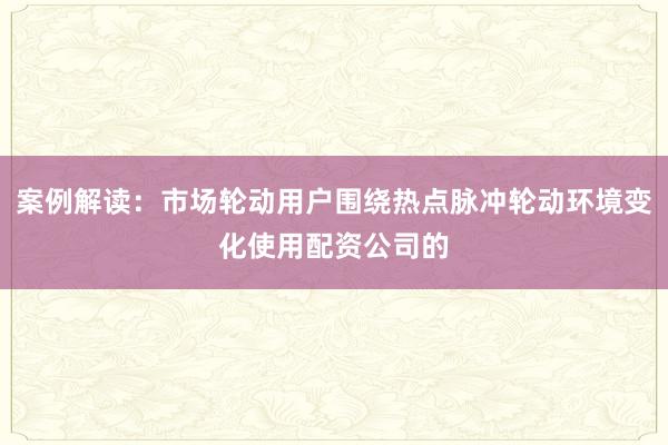 案例解读：市场轮动用户围绕热点脉冲轮动环境变化使用配资公司的