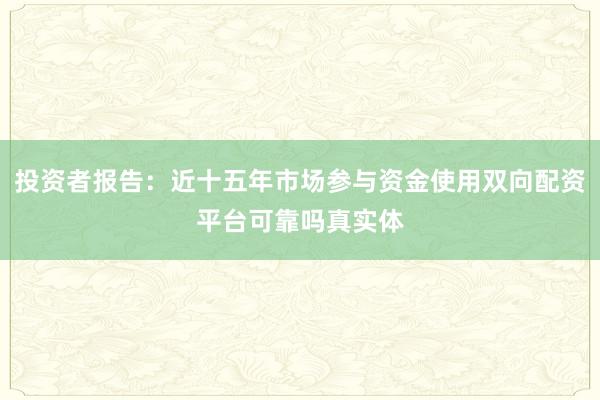 投资者报告：近十五年市场参与资金使用双向配资平台可靠吗真实体
