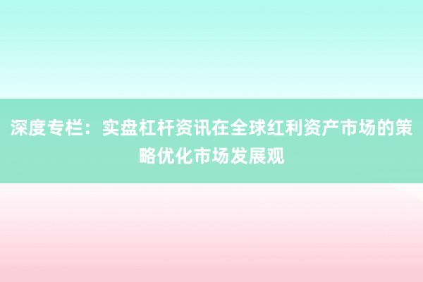 深度专栏：实盘杠杆资讯在全球红利资产市场的策略优化市场发展观