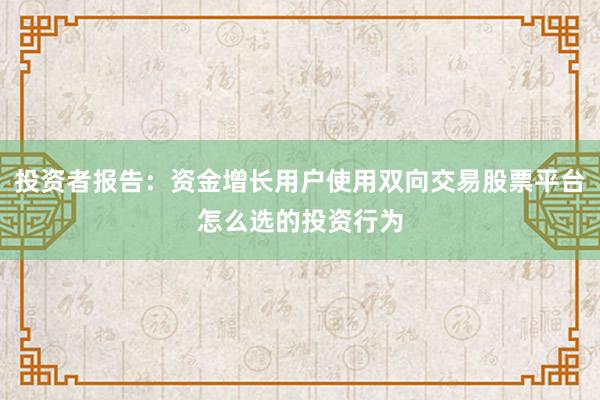 投资者报告：资金增长用户使用双向交易股票平台怎么选的投资行为
