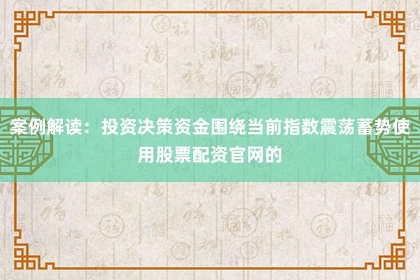 案例解读：投资决策资金围绕当前指数震荡蓄势使用股票配资官网的