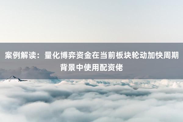 案例解读：量化博弈资金在当前板块轮动加快周期背景中使用配资佬