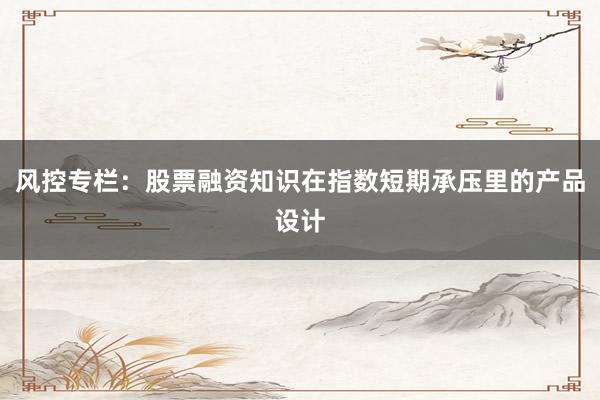 风控专栏:股票融资知识在指数短期承压里的产品设计