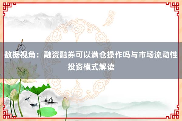 数据视角：融资融券可以满仓操作吗与市场流动性投资模式解读