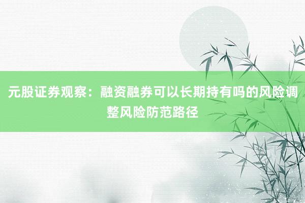 元股证券观察：融资融券可以长期持有吗的风险调整风险防范路径