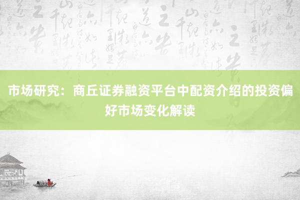 市场研究：商丘证券融资平台中配资介绍的投资偏好市场变化解读