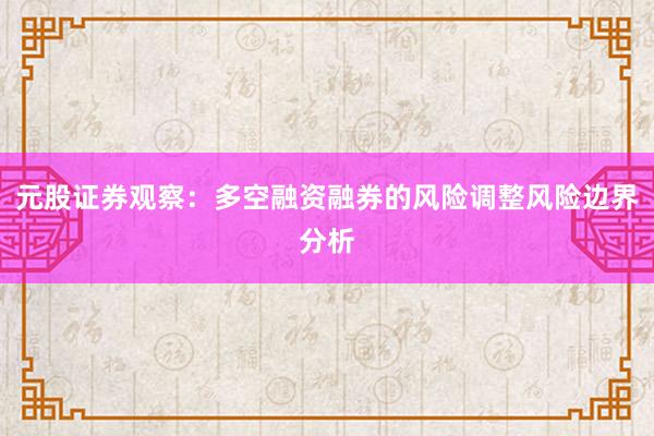元股证券观察：多空融资融券的风险调整风险边界分析