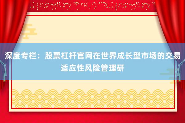深度专栏:股票杠杆官网在世界成长型市场的交易适应性风险管理研