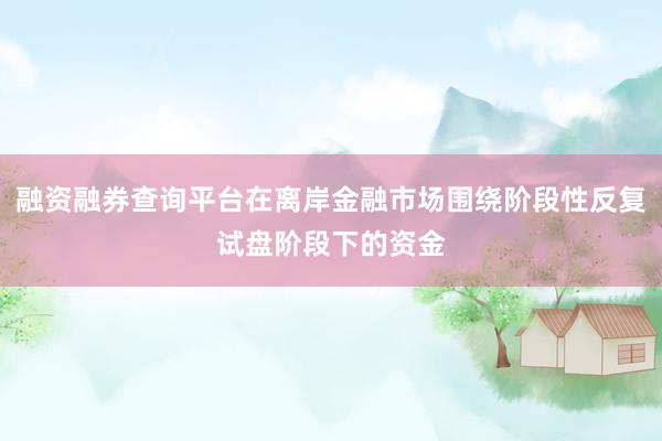 融资融券查询平台在离岸金融市场围绕阶段性反复试盘阶段下的资金