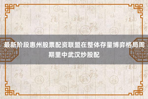 最新阶段惠州股票配资联盟在整体存量博弈格局周期里中武汉炒股配