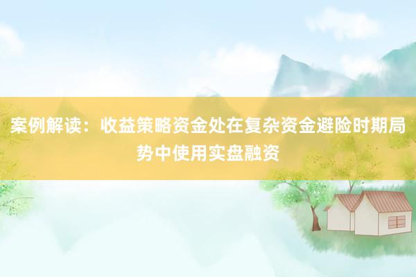 案例解读：收益策略资金处在复杂资金避险时期局势中使用实盘融资