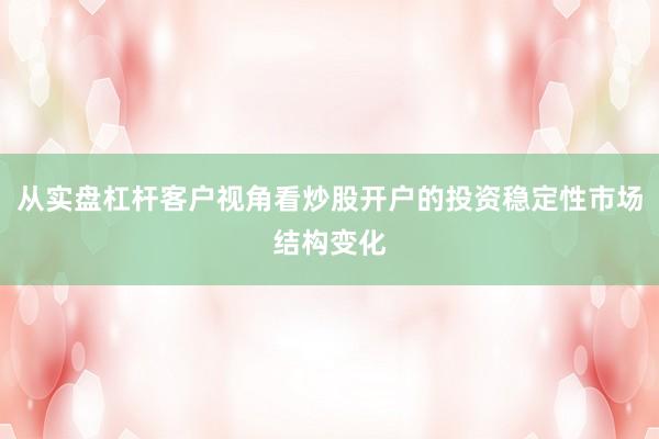 从实盘杠杆客户视角看炒股开户的投资稳定性市场结构变化