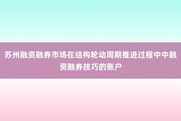苏州融资融券市场在结构轮动周期推进过程中中融资融券技巧的账户