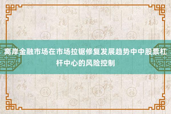 离岸金融市场在市场拉锯修复发展趋势中中股票杠杆中心的风险控制